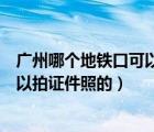 广州哪个地铁口可以拍证件照（广州地铁六号线里面哪有可以拍证件照的）