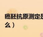 癌胚抗原测定是啥意思（癌胚抗原定量是指什么）