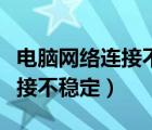 电脑网络连接不稳定并且网速慢（电脑网络连接不稳定）