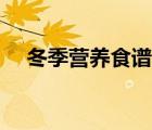 冬季营养食谱一周搭配（冬季营养食谱）