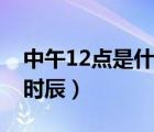 中午12点是什么时辰属相（中午12点是什么时辰）