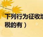 下列行为征收增值税的有（下列行为征收营业税的有）