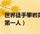 世界徒手攀岩第一人死亡视频（世界徒手攀岩第一人）