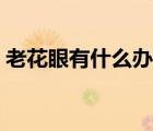 老花眼有什么办法可以恢复（老花眼的症状）