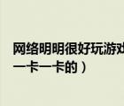 网络明明很好玩游戏却很卡（配置也好网也快为什么玩游戏一卡一卡的）
