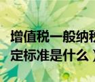 增值税一般纳税人界定（增值税一般纳税人认定标准是什么）