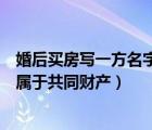 婚后买房写一方名字属于共同财产吗（婚后买房写一方名字属于共同财产）