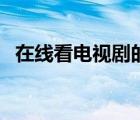 在线看电视剧的好网站（在线看电视网站）