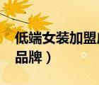 低端女装加盟店10大品牌（女装加盟店10大品牌）