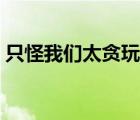 只怪我们太贪玩第十二章（只怪我们太贪玩）
