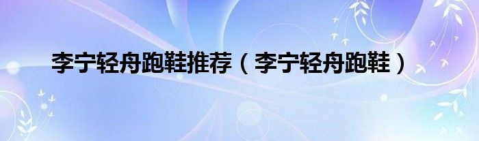 李宁轻舟跑鞋推荐（李宁轻舟跑鞋）