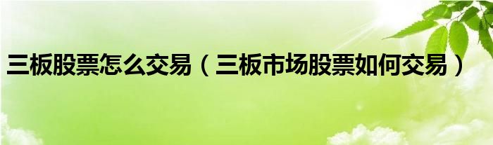 三板股票怎么交易（三板市场股票如何交易）