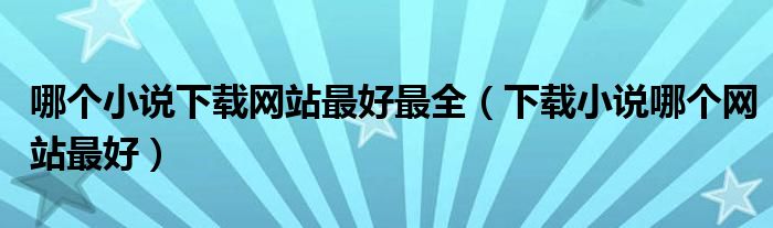 哪个小说下载网站最好最全（下载小说哪个网站最好）