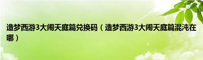 造梦西游3大闹天庭篇兑换码（造梦西游3大闹天庭篇混沌在哪）