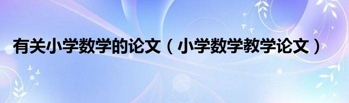 有关小学数学的论文（小学数学教学论文）