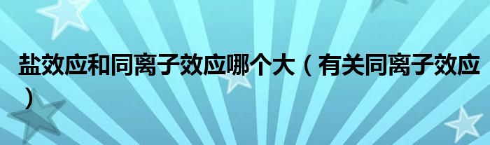 盐效应和同离子效应哪个大（有关同离子效应）