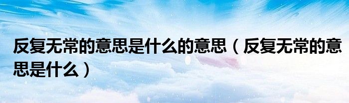 反复无常的意思是什么的意思（反复无常的意思是什么）