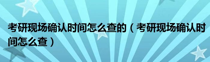 考研现场确认时间怎么查的（考研现场确认时间怎么查）