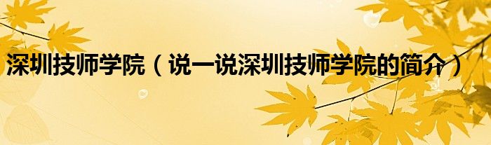 深圳技师学院（说一说深圳技师学院的简介）