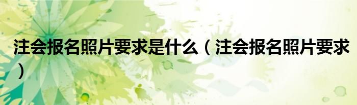 注会报名照片要求是什么（注会报名照片要求）
