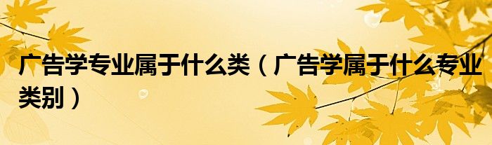 广告学专业属于什么类（广告学属于什么专业类别）