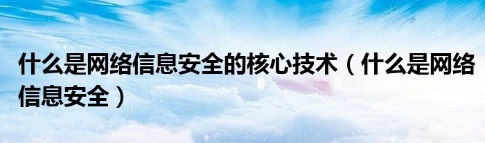 什么是网络信息安全的核心技术（什么是网络信息安全）
