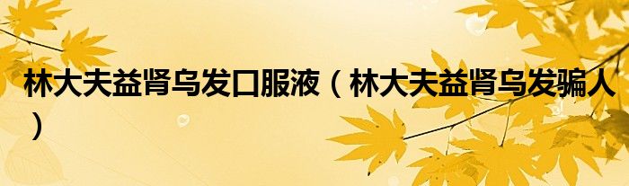 林大夫益肾乌发口服液（林大夫益肾乌发骗人）