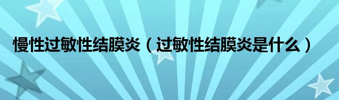 慢性过敏性结膜炎（过敏性结膜炎是什么）