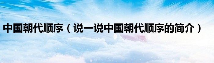 中国朝代顺序（说一说中国朝代顺序的简介）