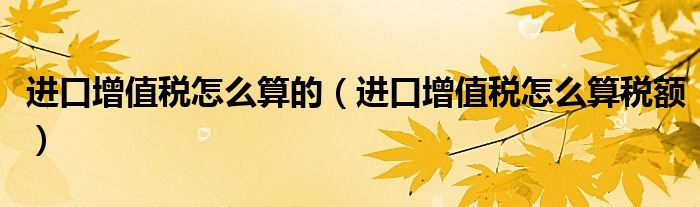 进口增值税怎么算的（进口增值税怎么算税额）