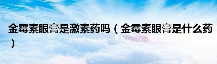 金霉素眼膏是激素药吗（金霉素眼膏是什么药）