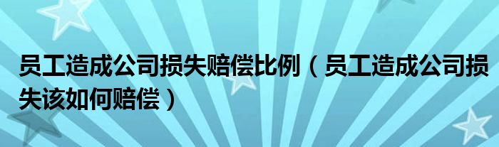 员工造成公司损失赔偿比例（员工造成公司损失该如何赔偿）