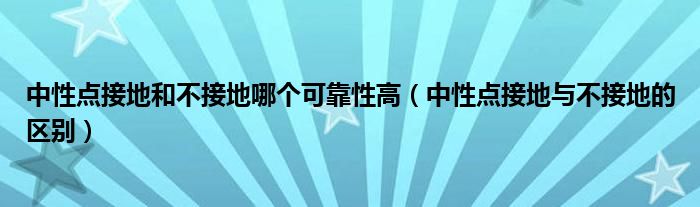 中性点接地和不接地哪个可靠性高（中性点接地与不接地的区别）