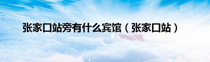 张家口站旁有什么宾馆（张家口站）