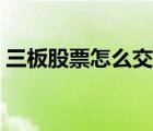 三板股票怎么交易（三板市场股票如何交易）