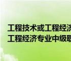 工程技术或工程经济专业中级职务是什么意思（工程技术或工程经济专业中级职务）