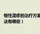 慢性湿疹的治疗方案（慢性湿疹如何根治 慢性湿疹的治疗方法有哪些）