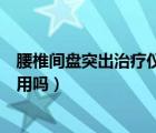 腰椎间盘突出治疗仪有用吗多少钱（腰椎间盘突出治疗仪有用吗）