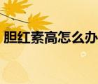 胆红素高怎么办用什么药（胆红素高怎么办）
