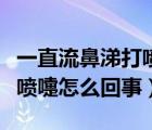 一直流鼻涕打喷嚏怎么回事啊（一直流鼻涕打喷嚏怎么回事）