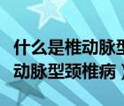 什么是椎动脉型颈椎病有哪些症状（什么是椎动脉型颈椎病）
