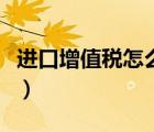 进口增值税怎么算的（进口增值税怎么算税额）