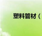 塑料管材（说一说塑料管材的简介）