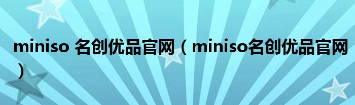 miniso 名创优品官网（miniso名创优品官网）
