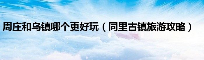 周庄和乌镇哪个更好玩（同里古镇旅游攻略）