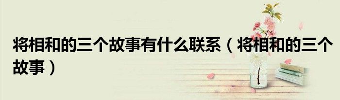 将相和的三个故事有什么联系（将相和的三个故事）