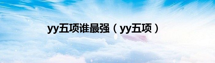 yy五项谁最强（yy五项）