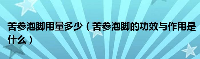 苦参泡脚用量多少（苦参泡脚的功效与作用是什么）