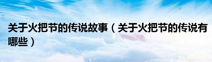 关于火把节的传说故事（关于火把节的传说有哪些）