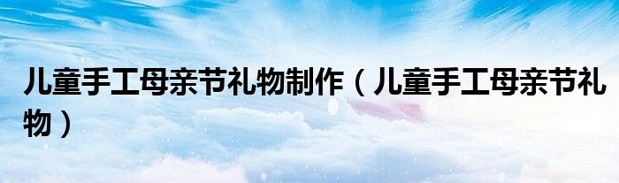 儿童手工母亲节礼物制作（儿童手工母亲节礼物）